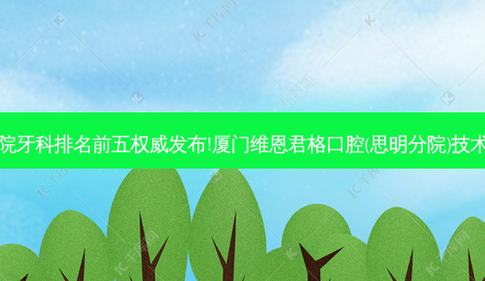 国内大牙科医院牙科排名前五发布!厦门维恩君格口腔(思明分院)技术实力位居榜首-第1张图片-容颜讯 国内大牙科医院牙科排名前五发布!厦门维恩君格口腔(思明分院)技术实力位居榜首-第1张图片-容颜讯