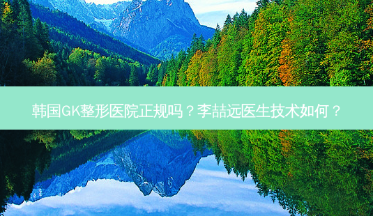 韩国GK整形医院正规吗?李喆远医生技术如何?-第1张图片-容颜讯 韩国GK整形医院正规吗?李喆远医生技术如何?-第1张图片-容颜讯
