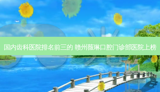 国内齿科医院排名前三的 赣州薇琳口腔门诊部医院上榜-第1张图片-容颜讯 国内齿科医院排名前三的 赣州薇琳口腔门诊部医院上榜-第1张图片-容颜讯