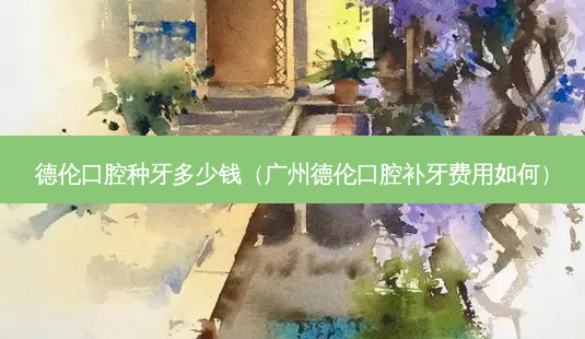 德伦口腔种牙多少钱（广州德伦口腔补牙费用如何）-第1张图片-容颜讯