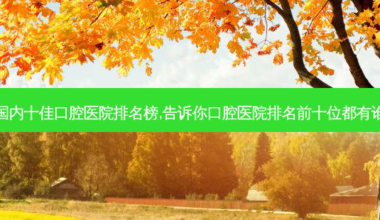 国内十佳口腔医院排名榜,告诉你口腔医院排名前十位都有谁-第1张图片-容颜讯 国内十佳口腔医院排名榜,告诉你口腔医院排名前十位都有谁-第1张图片-容颜讯