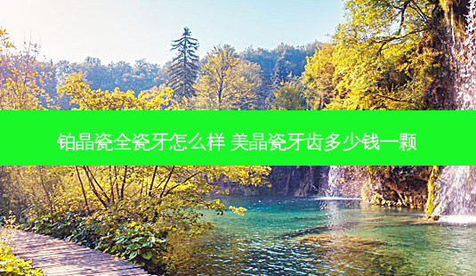 铂晶瓷全瓷牙怎么样 美晶瓷牙齿多少钱一颗-第1张图片-容颜讯 铂晶瓷全瓷牙怎么样 美晶瓷牙齿多少钱一颗-第1张图片-容颜讯