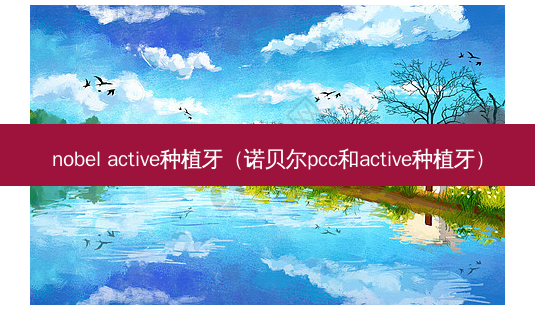 nobel active种植牙(诺贝尔pcc和active种植牙)-第1张图片-容颜讯 nobel active种植牙(诺贝尔pcc和active种植牙)-第1张图片-容颜讯