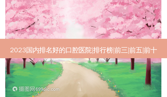 2023国内排名好的口腔医院|排行榜|前三|前五|前十-第1张图片-容颜讯 2023国内排名好的口腔医院|排行榜|前三|前五|前十-第1张图片-容颜讯