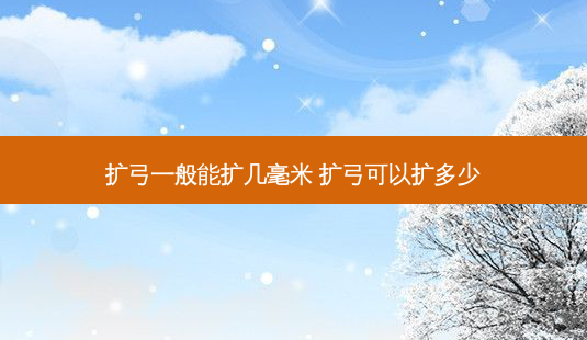 扩弓一般能扩几毫米 扩弓可以扩多少-第1张图片-容颜讯