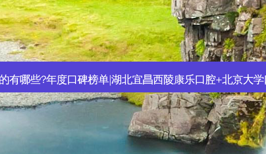 国内齿科医院排名前三的有哪些?年度口碑榜单|湖北宜昌西陵康乐口腔+北京大学口腔医院(第一门诊部)-第1张图片-容颜讯 国内齿科医院排名前三的有哪些?年度口碑榜单|湖北宜昌西陵康乐口腔+北京大学口腔医院(第一门诊部)-第1张图片-容颜讯