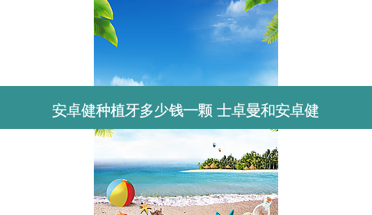安卓健种植牙多少钱一颗 士卓曼和安卓健-第1张图片-容颜讯