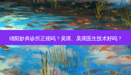 绵阳妙典诊所正规吗?吴瑛、吴瑛医生技术好吗?-第1张图片-容颜讯 绵阳妙典诊所正规吗?吴瑛、吴瑛医生技术好吗?-第1张图片-容颜讯