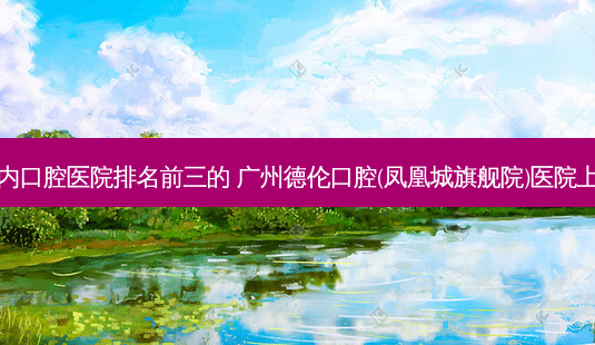 国内口腔医院排名前三的 广州德伦口腔(凤凰城旗舰院)医院上榜-第1张图片-容颜讯 国内口腔医院排名前三的 广州德伦口腔(凤凰城旗舰院)医院上榜-第1张图片-容颜讯