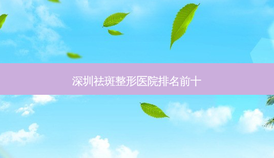 深圳祛斑整形医院排名前十-第1张图片-容颜讯