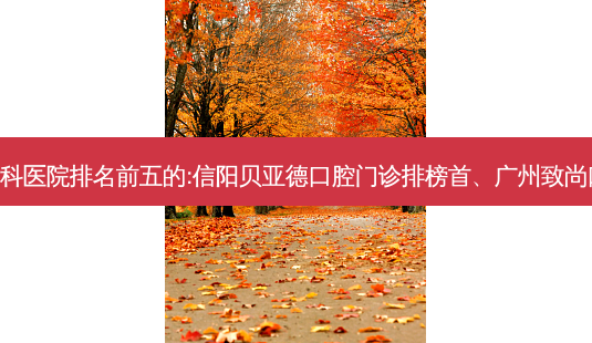 国内齿科外科齿科医院排名前五的:信阳贝亚德口腔门诊排榜首、广州致尚口腔门诊部第二!-第1张图片-容颜讯 国内齿科外科齿科医院排名前五的:信阳贝亚德口腔门诊排榜首、广州致尚口腔门诊部第二!-第1张图片-容颜讯