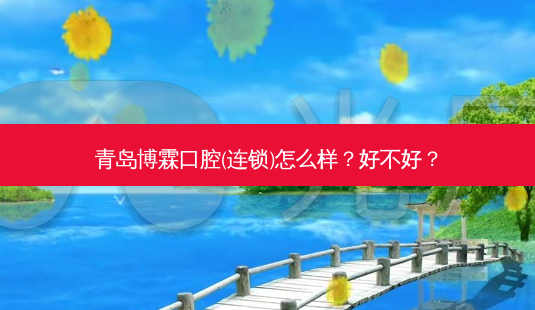 青岛博霖口腔(连锁)怎么样?好不好?-第1张图片-容颜讯 青岛博霖口腔(连锁)怎么样?好不好?-第1张图片-容颜讯