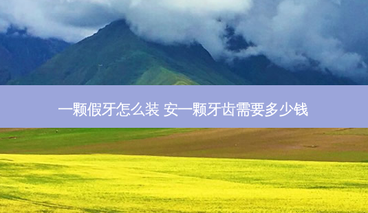 一颗假牙怎么装 安一颗牙齿需要多少钱-第1张图片-容颜讯