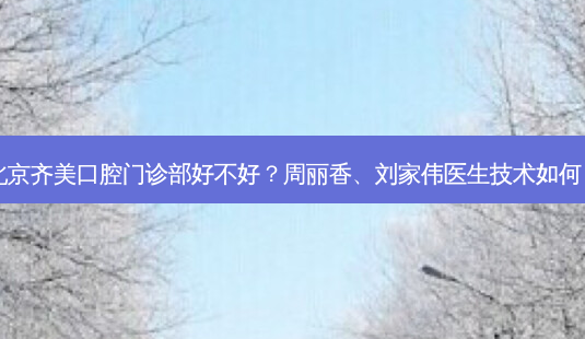 北京齐美口腔门诊部好不好?周丽香、刘家伟医生技术如何?-第1张图片-容颜讯 北京齐美口腔门诊部好不好?周丽香、刘家伟医生技术如何?-第1张图片-容颜讯