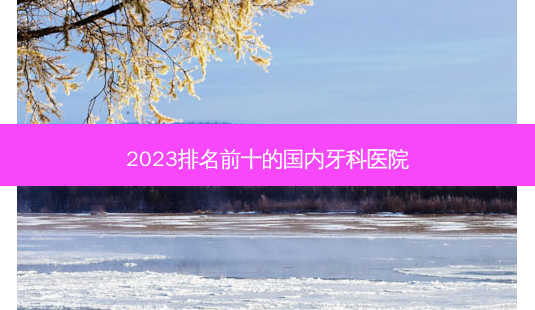 2023排名前十的国内牙科医院-第1张图片-容颜讯 2023排名前十的国内牙科医院-第1张图片-容颜讯