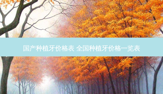 国产种植牙价格表 全国种植牙价格一览表-第1张图片-容颜讯 国产种植牙价格表 全国种植牙价格一览表-第1张图片-容颜讯