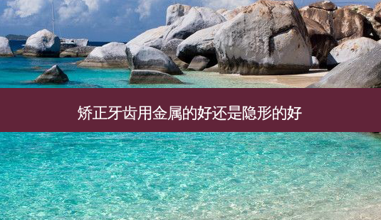 矫正牙齿用金属的好还是隐形的好-第1张图片-容颜讯 矫正牙齿用金属的好还是隐形的好-第1张图片-容颜讯
