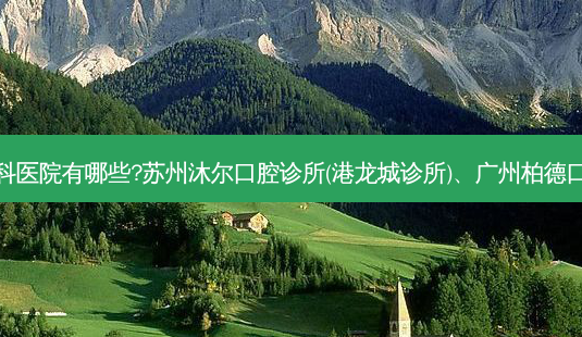 国内排名前三的牙科医院有哪些?苏州沐尔口腔诊所(港龙城诊所)、广州柏德口腔医院都名列在榜-第1张图片-容颜讯 国内排名前三的牙科医院有哪些?苏州沐尔口腔诊所(港龙城诊所)、广州柏德口腔医院都名列在榜-第1张图片-容颜讯