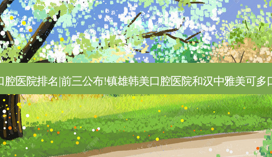 2023国内十大口腔医院排名|前三公布!镇雄韩美口腔医院和汉中雅美可多口腔诊所哪个好?-第1张图片-容颜讯 2023国内十大口腔医院排名|前三公布!镇雄韩美口腔医院和汉中雅美可多口腔诊所哪个好?-第1张图片-容颜讯
