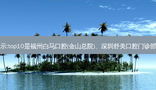 国内十大牙科医院排行展示:top10是福州白马口腔(金山总院)、深圳舒美口腔门诊部、溧阳俞贤江口腔门诊部-第1张图片-容颜讯 国内十大牙科医院排行展示:top10是福州白马口腔(金山总院)、深圳舒美口腔门诊部、溧阳俞贤江口腔门诊部-第1张图片-容颜讯