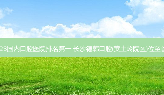 2023国内口腔医院 长沙德韩口腔(黄土岭院区)位至首列-第1张图片-容颜讯 2023国内口腔医院 长沙德韩口腔(黄土岭院区)位至首列-第1张图片-容颜讯