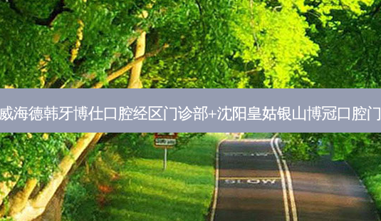 国内齿科医院排名前十位有哪些?威海德韩牙博仕口腔经区门诊部+沈阳皇姑银山博冠口腔门诊部+深圳思乐美口腔门诊部优势-第1张图片-容颜讯 国内齿科医院排名前十位有哪些?威海德韩牙博仕口腔经区门诊部+沈阳皇姑银山博冠口腔门诊部+深圳思乐美口腔门诊部优势-第1张图片-容颜讯
