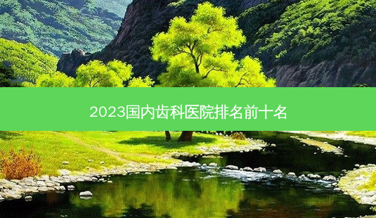 2023国内齿科医院排名前十名-第1张图片-容颜讯