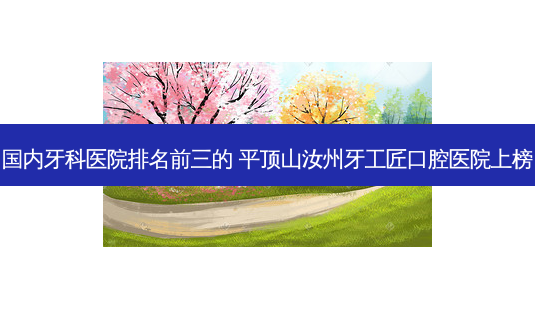 国内牙科医院排名前三的 平顶山汝州牙工匠口腔医院上榜-第1张图片-容颜讯 国内牙科医院排名前三的 平顶山汝州牙工匠口腔医院上榜-第1张图片-容颜讯