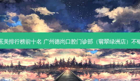 医美排行榜前十名 广州德尚口腔门诊部(翡翠绿洲店)不错-第1张图片-容颜讯 医美排行榜前十名 广州德尚口腔门诊部(翡翠绿洲店)不错-第1张图片-容颜讯