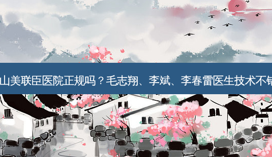 唐山美联臣医院正规吗?毛志翔、李斌、李春雷医生技术不错!-第1张图片-容颜讯 唐山美联臣医院正规吗?毛志翔、李斌、李春雷医生技术不错!-第1张图片-容颜讯