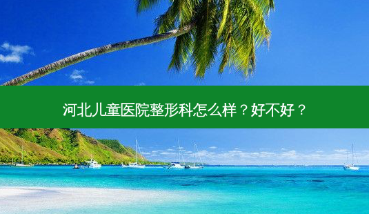 河北儿童医院整形科怎么样?好不好?-第1张图片-容颜讯 河北儿童医院整形科怎么样?好不好?-第1张图片-容颜讯