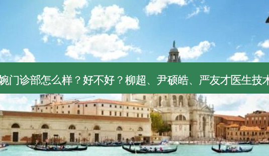 深圳伊婉门诊部怎么样?好不好?、尹硕皓、严友才医生技术好吗?-第1张图片-容颜讯 深圳伊婉门诊部怎么样?好不好?、尹硕皓、严友才医生技术好吗?-第1张图片-容颜讯