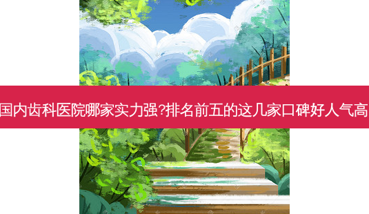 国内齿科医院哪家实力强?排名前五的这几家口碑好人气高!-第1张图片-容颜讯