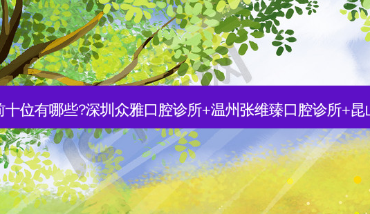 国内口腔医院排名前十位有哪些?深圳众雅口腔诊所+温州张维臻口腔诊所+昆山华西林则口腔优势-第1张图片-容颜讯 国内口腔医院排名前十位有哪些?深圳众雅口腔诊所+温州张维臻口腔诊所+昆山华西林则口腔优势-第1张图片-容颜讯