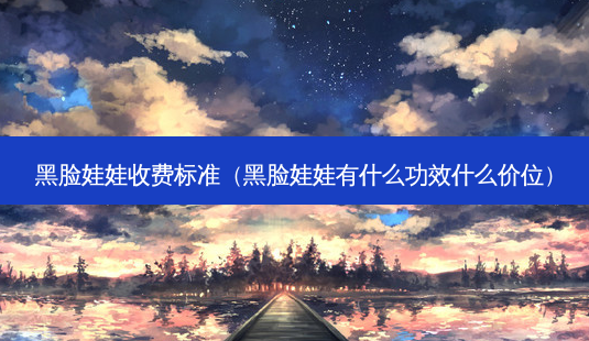 黑脸娃娃收费标准(黑脸娃娃有什么功效什么价位)-第1张图片-容颜讯 黑脸娃娃收费标准(黑脸娃娃有什么功效什么价位)-第1张图片-容颜讯