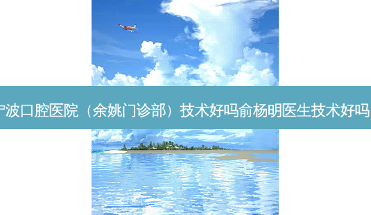 宁波口腔医院(余姚门诊部)技术好吗俞杨明医生技术好吗?-第1张图片-容颜讯 宁波口腔医院(余姚门诊部)技术好吗俞杨明医生技术好吗?-第1张图片-容颜讯