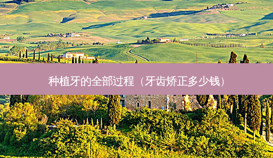 种植牙的全部过程（牙齿矫正多少钱）-第1张图片-容颜讯