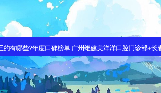 国内齿科医院排名前三的有哪些?年度口碑榜单|广州维健美洋洋口腔门诊部+长春九台区闫萍口腔诊所-第1张图片-容颜讯 国内齿科医院排名前三的有哪些?年度口碑榜单|广州维健美洋洋口腔门诊部+长春九台区闫萍口腔诊所-第1张图片-容颜讯