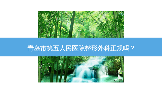 青岛市第五人民医院整形外科正规吗?-第1张图片-容颜讯 青岛市第五人民医院整形外科正规吗?-第1张图片-容颜讯