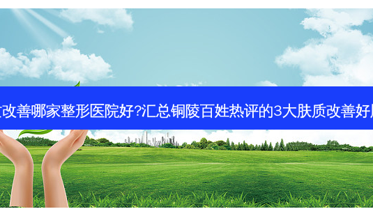 铜陵肤质哪家整形医院好?汇总铜陵百姓热评的3大肤质好肤质-第1张图片-容颜讯 铜陵肤质哪家整形医院好?汇总铜陵百姓热评的3大肤质好肤质-第1张图片-容颜讯
