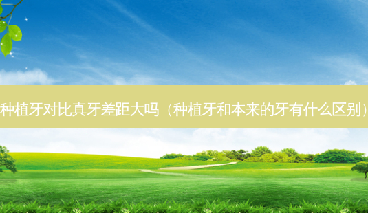 种植牙对比真牙差距大吗(种植牙和本来的牙有什么区别)-第1张图片-容颜讯 种植牙对比真牙差距大吗(种植牙和本来的牙有什么区别)-第1张图片-容颜讯