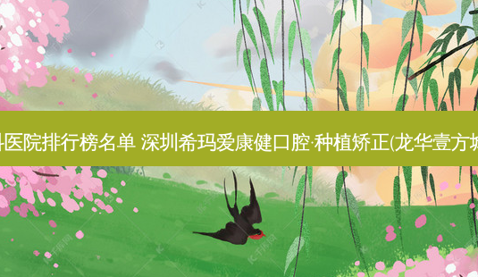 国内齿科医院排行榜名单 深圳希玛爱康健口腔·种植矫正(龙华壹方城)值得选-第1张图片-容颜讯 国内齿科医院排行榜名单 深圳希玛爱康健口腔·种植矫正(龙华壹方城)值得选-第1张图片-容颜讯