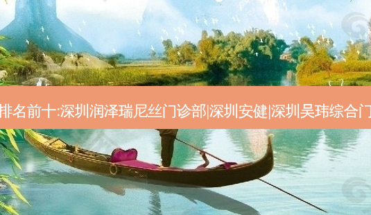 深圳祛痣整形医院排名前十:深圳润泽瑞尼丝门诊部|深圳安健|深圳吴玮综合门诊部科祛痣比较好-第1张图片-容颜讯
