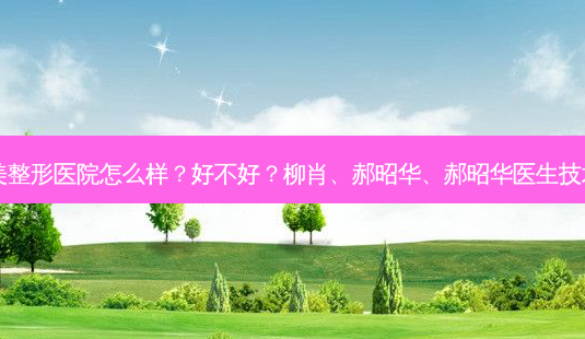 济宁名美整形医院怎么样?好不好?柳肖、郝昭华、郝昭华医生技术好吗?-第1张图片-容颜讯 济宁名美整形医院怎么样?好不好?柳肖、郝昭华、郝昭华医生技术好吗?-第1张图片-容颜讯