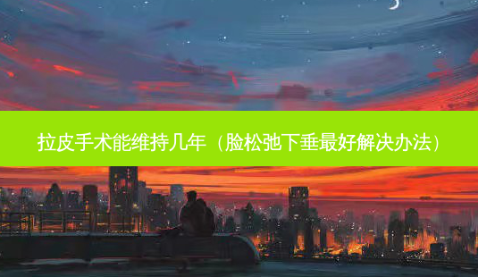 拉皮手术能维持几年(脸松弛下垂好解决办法)-第1张图片-容颜讯 拉皮手术能维持几年(脸松弛下垂好解决办法)-第1张图片-容颜讯