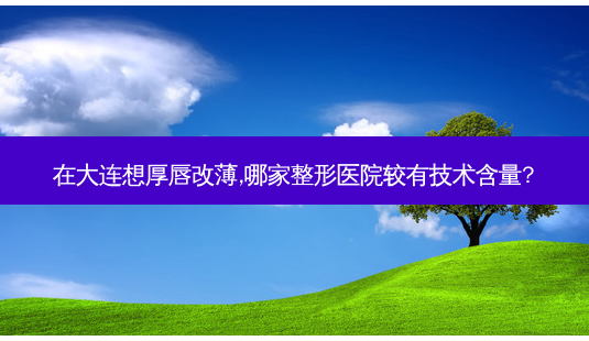 在大连想厚唇改薄,哪家整形医院较有技术含量?-第1张图片-容颜讯