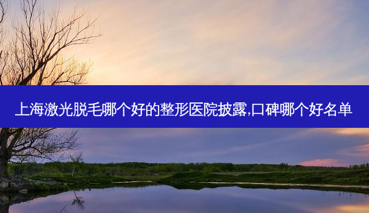 上海激光脱毛哪个好的整形医院披露,口碑哪个好名单-第1张图片-容颜讯 上海激光脱毛哪个好的整形医院披露,口碑哪个好名单-第1张图片-容颜讯