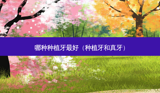 哪种种植牙好（种植牙和真牙）-第1张图片-容颜讯