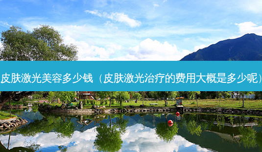 皮肤激光美容多少钱(皮肤激光的费用大概是多少呢)-第1张图片-容颜讯 皮肤激光美容多少钱(皮肤激光的费用大概是多少呢)-第1张图片-容颜讯