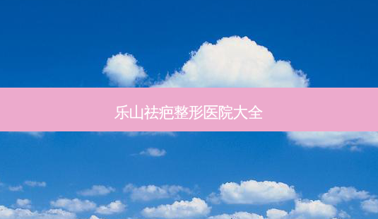 乐山祛疤整形医院大全-第1张图片-容颜讯